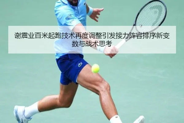 谢震业百米起跑技术再度调整引发接力阵容排序新变数与战术思考